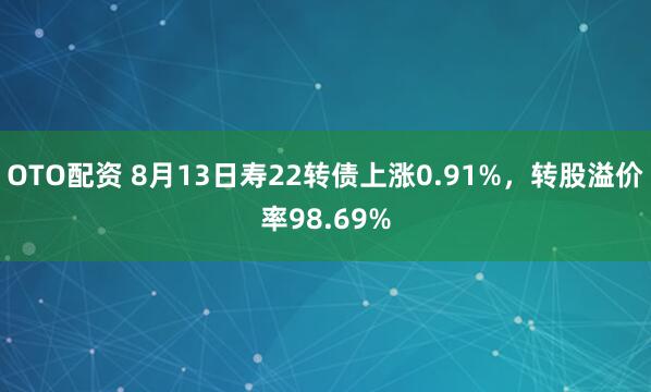 OTO配资 8月13日寿22转债上涨0.91%，转股溢价率98.69%