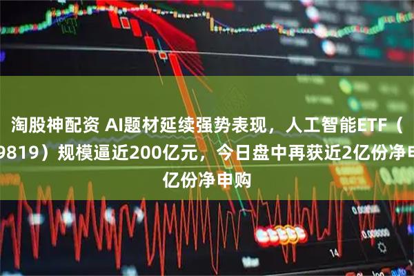 淘股神配资 AI题材延续强势表现，人工智能ETF（159819）规模逼近200亿元，今日盘中再获近2亿份净申购