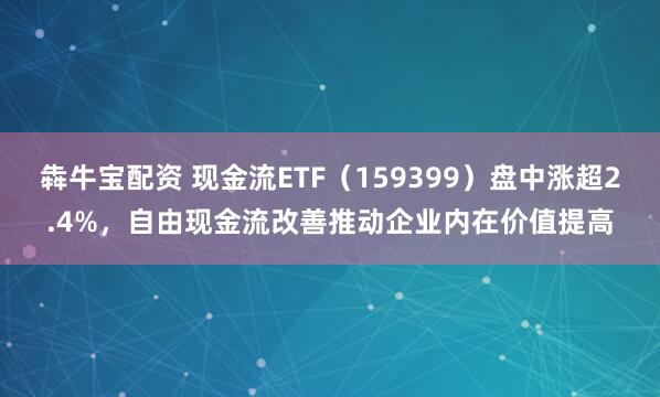 犇牛宝配资 现金流ETF（159399）盘中涨超2.4%，自由现金流改善推动企业内在价值提高