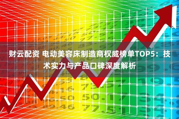 财云配资 电动美容床制造商权威榜单TOP5：技术实力与产品口碑深度解析