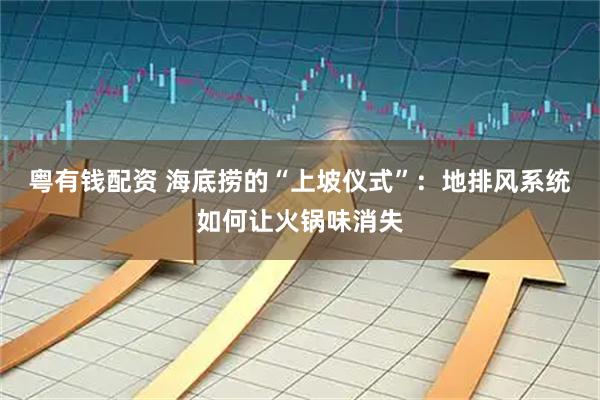 粤有钱配资 海底捞的“上坡仪式”：地排风系统如何让火锅味消失