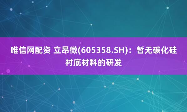 唯信网配资 立昂微(605358.SH)：暂无碳化硅衬底材料的研发