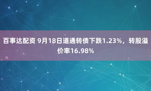百事达配资 9月18日道通转债下跌1.23%，转股溢价率16.98%