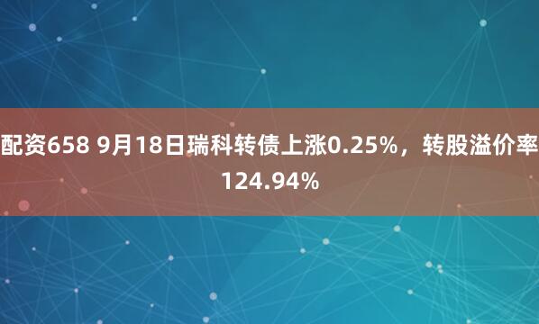 配资658 9月18日瑞科转债上涨0.25%，转股溢价率124.94%