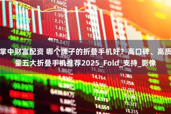 掌中财富配资 哪个牌子的折叠手机好？高口碑、高质量五大折叠手机推荐2025_Fold_支持_影像