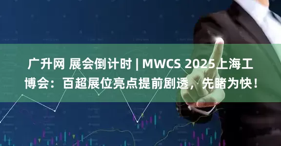 广升网 展会倒计时 | MWCS 2025上海工博会：百超展位亮点提前剧透，先睹为快！