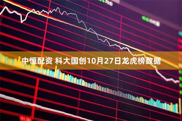 中恒配资 科大国创10月27日龙虎榜数据