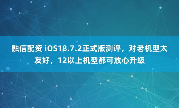 融信配资 iOS18.7.2正式版测评，对老机型太友好，12以上机型都可放心升级