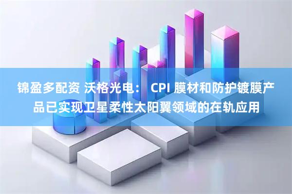 锦盈多配资 沃格光电： CPI 膜材和防护镀膜产品已实现卫星柔性太阳翼领域的在轨应用